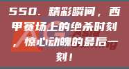 550. 精彩瞬间，西甲赛场上的绝杀时刻，惊心动魄的最后一刻！