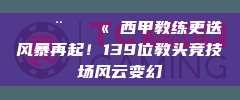 ⚡👨‍🏫 西甲教练更迭风暴再起！139位教头竞技场风云变幻