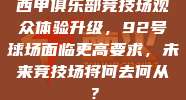 西甲俱乐部竞技场观众体验升级，92号球场面临更高要求，未来竞技场将何去何从？