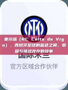 塞尔塔（RC Celta de Vigo），西班牙足球的蓝色之翼，荣耀与挑战并存的故事