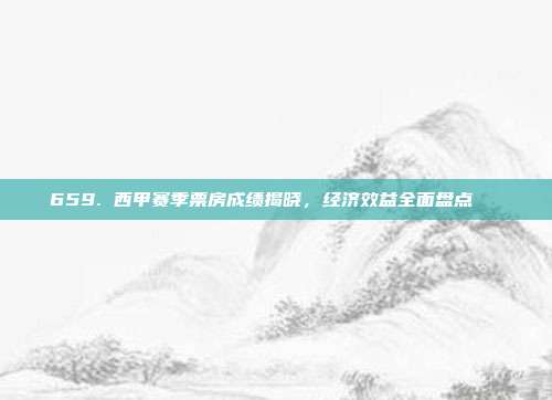 659. 西甲赛季票房成绩揭晓，经济效益全面盘点💵