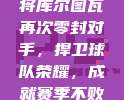 西甲最佳门将库尔图瓦再次零封对手，捍卫球队荣耀，成就赛季不败金身