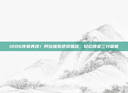 1006传奇再续！阿拉维斯逆袭强敌，轻松锁定三分盛宴