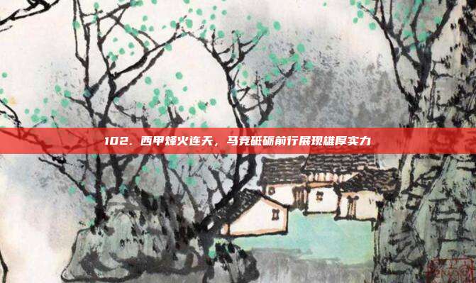 102. 西甲烽火连天，马竞砥砺前行展现雄厚实力