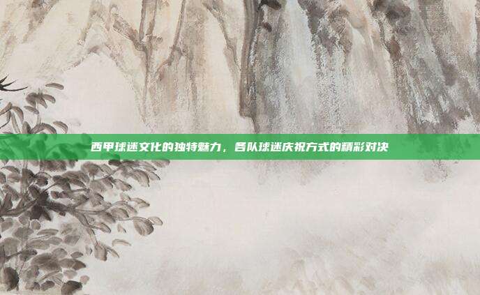 西甲球迷文化的独特魅力，各队球迷庆祝方式的精彩对决