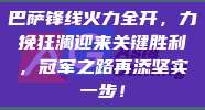 巴萨锋线火力全开，力挽狂澜迎来关键胜利，冠军之路再添坚实一步！