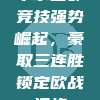 毕尔巴鄂竞技强势崛起，豪取三连胜锁定欧战资格