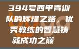 394号西甲青训队的辉煌之路，优秀教练的智慧铸就成功之巅🏆