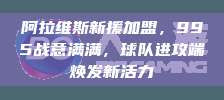 阿拉维斯新援加盟，995战意满满，球队进攻端焕发新活力