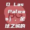 拉斯帕尔马斯（UD Las Palmas），足球之城的不屈与梦想