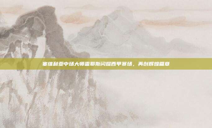 塞维利亚中场大师雷耶斯闪耀西甲赛场，再创辉煌篇章