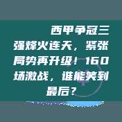 ⚡👑 西甲争冠三强烽火连天，紧张局势再升级！160场激战，谁能笑到最后？