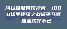 阿拉维斯再现神勇，1000场里程碑之战逼平马竞，球迷欢呼不已