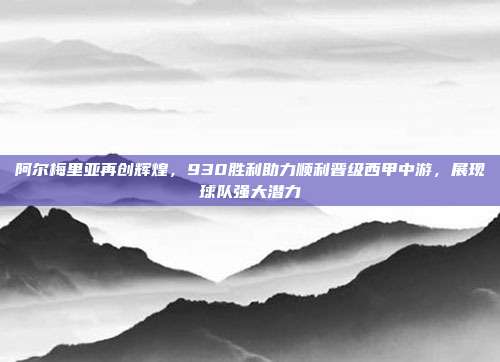 阿尔梅里亚再创辉煌，930胜利助力顺利晋级西甲中游，展现球队强大潜力