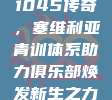 1045传奇，塞维利亚青训体系助力俱乐部焕发新生之力