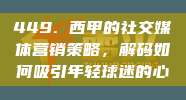 449. 西甲的社交媒体营销策略，解码如何吸引年轻球迷的心